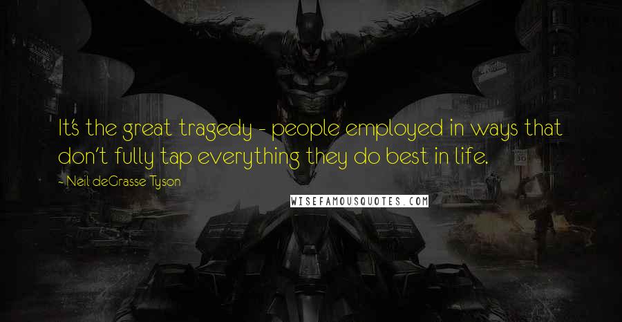 Neil DeGrasse Tyson Quotes: It's the great tragedy - people employed in ways that don't fully tap everything they do best in life.