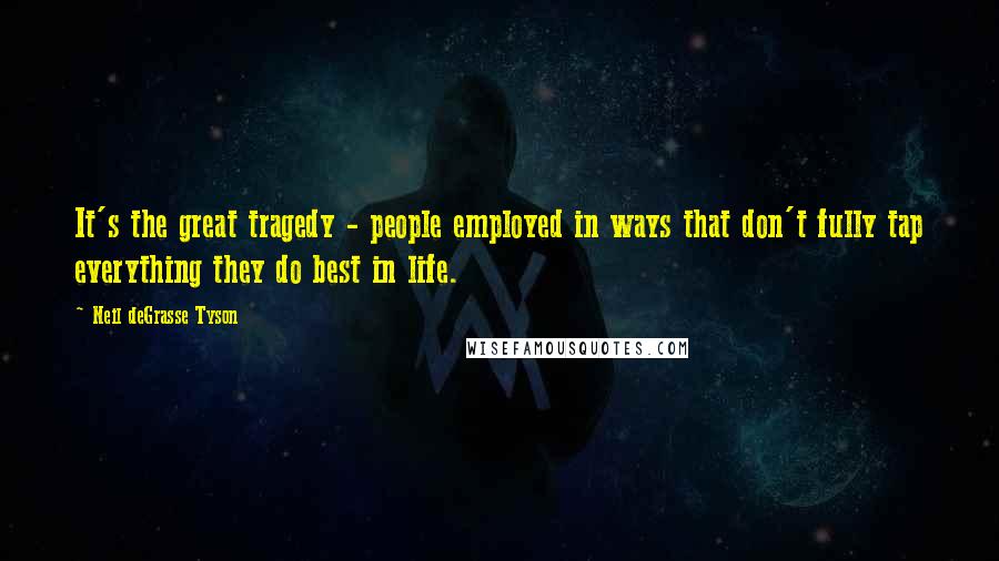 Neil DeGrasse Tyson Quotes: It's the great tragedy - people employed in ways that don't fully tap everything they do best in life.