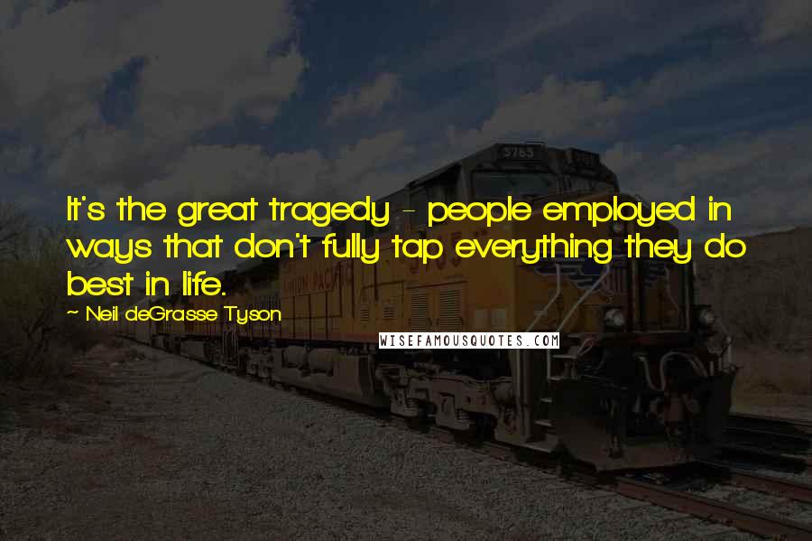 Neil DeGrasse Tyson Quotes: It's the great tragedy - people employed in ways that don't fully tap everything they do best in life.