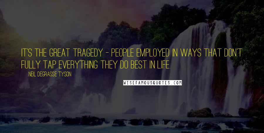 Neil DeGrasse Tyson Quotes: It's the great tragedy - people employed in ways that don't fully tap everything they do best in life.