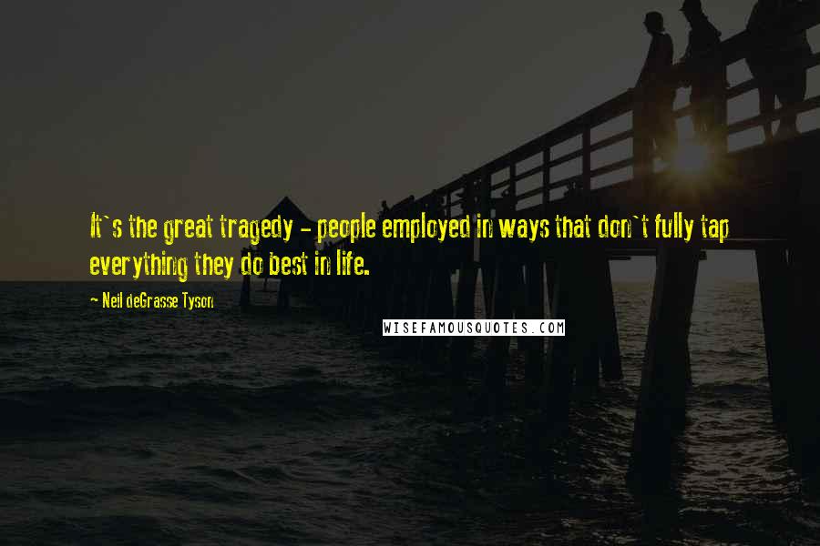 Neil DeGrasse Tyson Quotes: It's the great tragedy - people employed in ways that don't fully tap everything they do best in life.