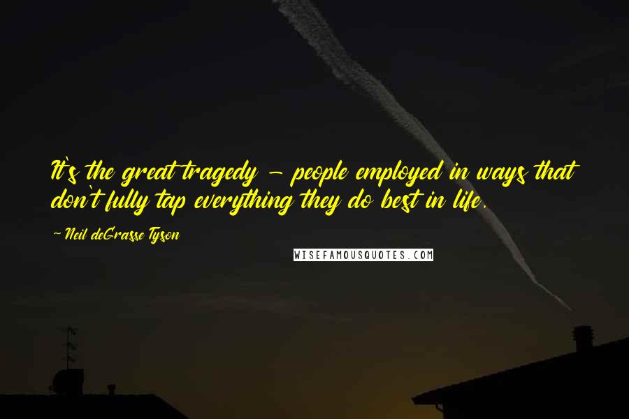 Neil DeGrasse Tyson Quotes: It's the great tragedy - people employed in ways that don't fully tap everything they do best in life.