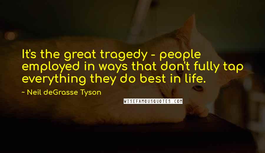 Neil DeGrasse Tyson Quotes: It's the great tragedy - people employed in ways that don't fully tap everything they do best in life.