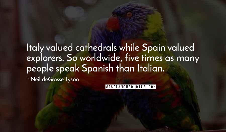 Neil DeGrasse Tyson Quotes: Italy valued cathedrals while Spain valued explorers. So worldwide, five times as many people speak Spanish than Italian.