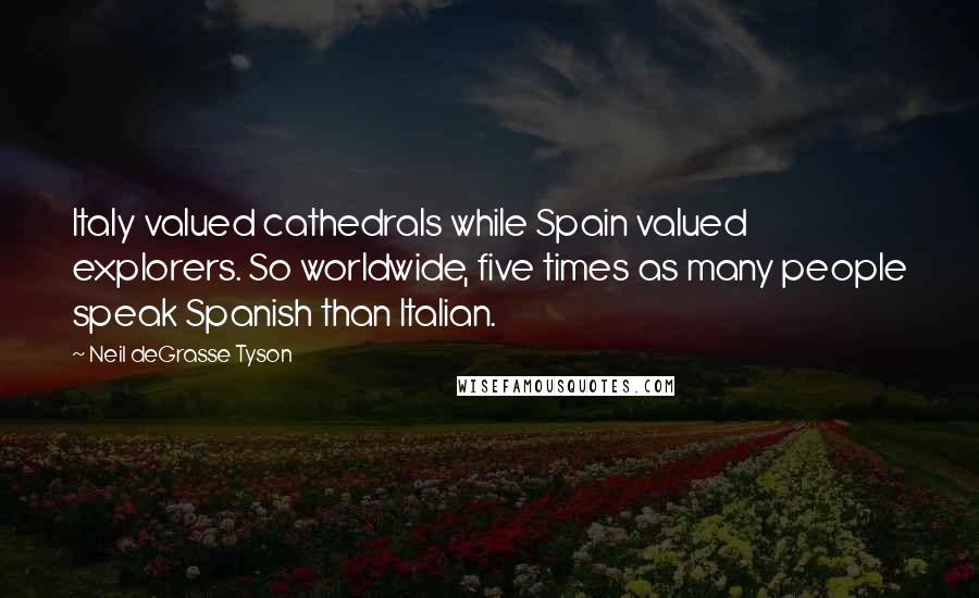 Neil DeGrasse Tyson Quotes: Italy valued cathedrals while Spain valued explorers. So worldwide, five times as many people speak Spanish than Italian.