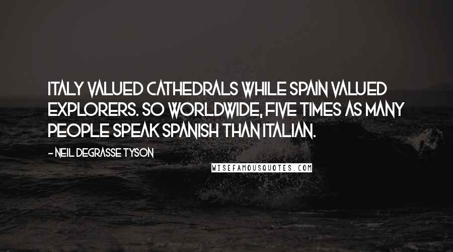 Neil DeGrasse Tyson Quotes: Italy valued cathedrals while Spain valued explorers. So worldwide, five times as many people speak Spanish than Italian.
