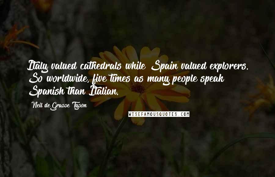 Neil DeGrasse Tyson Quotes: Italy valued cathedrals while Spain valued explorers. So worldwide, five times as many people speak Spanish than Italian.