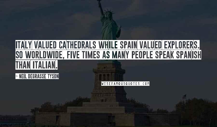 Neil DeGrasse Tyson Quotes: Italy valued cathedrals while Spain valued explorers. So worldwide, five times as many people speak Spanish than Italian.