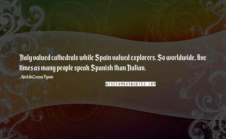 Neil DeGrasse Tyson Quotes: Italy valued cathedrals while Spain valued explorers. So worldwide, five times as many people speak Spanish than Italian.