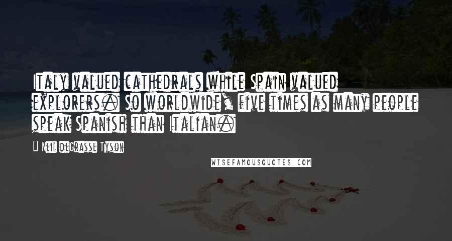 Neil DeGrasse Tyson Quotes: Italy valued cathedrals while Spain valued explorers. So worldwide, five times as many people speak Spanish than Italian.