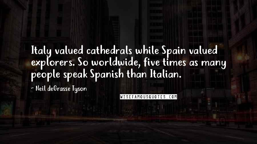 Neil DeGrasse Tyson Quotes: Italy valued cathedrals while Spain valued explorers. So worldwide, five times as many people speak Spanish than Italian.