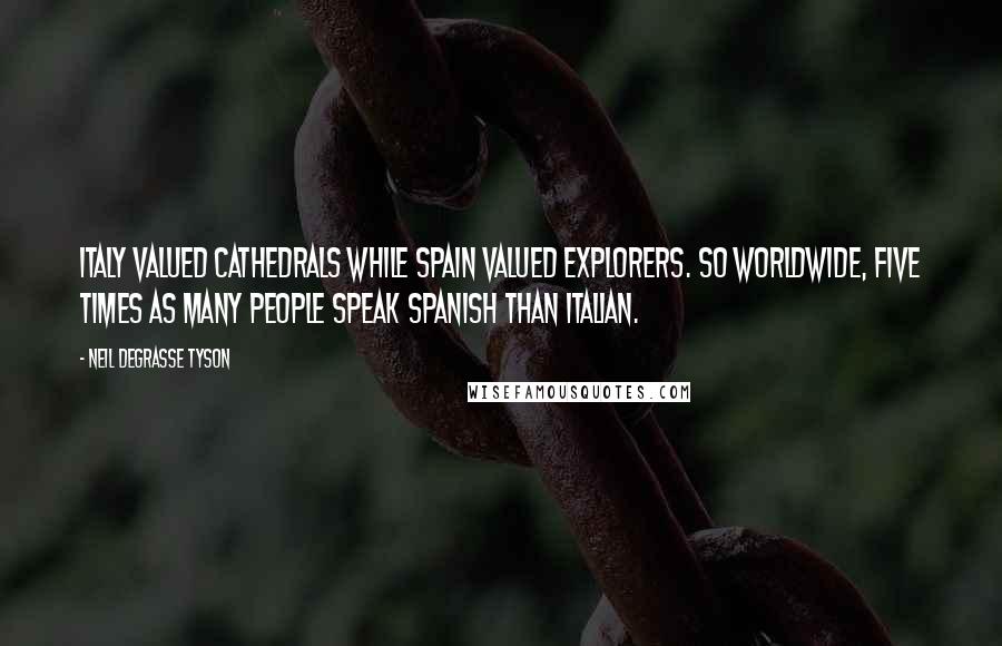 Neil DeGrasse Tyson Quotes: Italy valued cathedrals while Spain valued explorers. So worldwide, five times as many people speak Spanish than Italian.