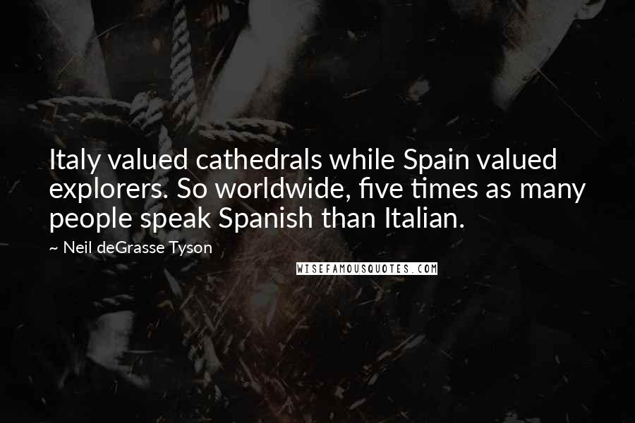 Neil DeGrasse Tyson Quotes: Italy valued cathedrals while Spain valued explorers. So worldwide, five times as many people speak Spanish than Italian.