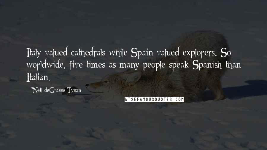 Neil DeGrasse Tyson Quotes: Italy valued cathedrals while Spain valued explorers. So worldwide, five times as many people speak Spanish than Italian.