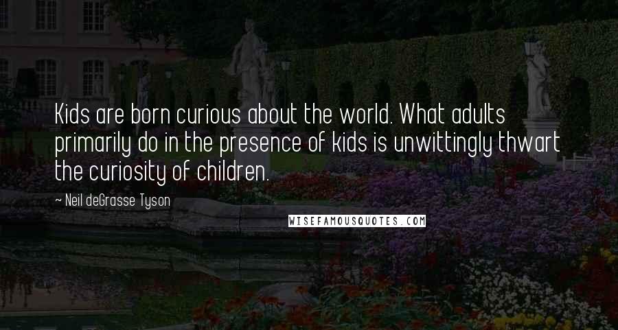 Neil DeGrasse Tyson Quotes: Kids are born curious about the world. What adults primarily do in the presence of kids is unwittingly thwart the curiosity of children.