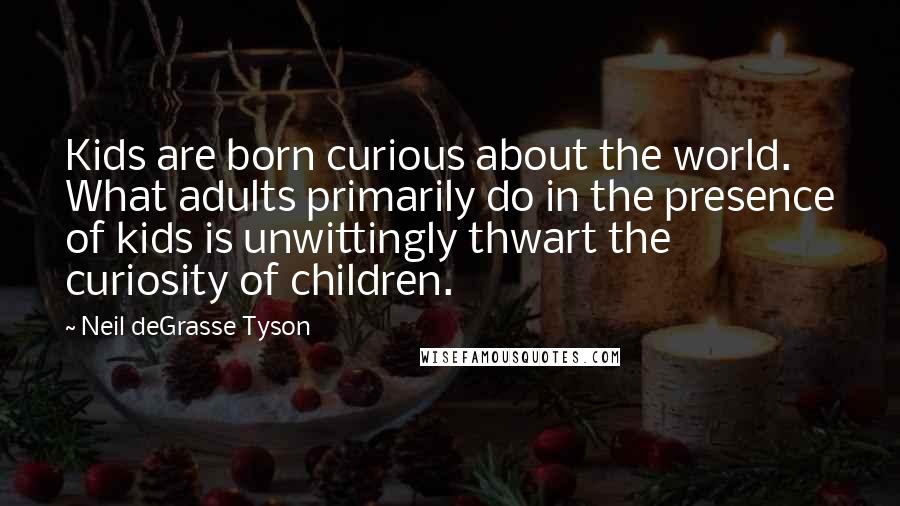 Neil DeGrasse Tyson Quotes: Kids are born curious about the world. What adults primarily do in the presence of kids is unwittingly thwart the curiosity of children.