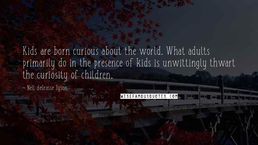 Neil DeGrasse Tyson Quotes: Kids are born curious about the world. What adults primarily do in the presence of kids is unwittingly thwart the curiosity of children.