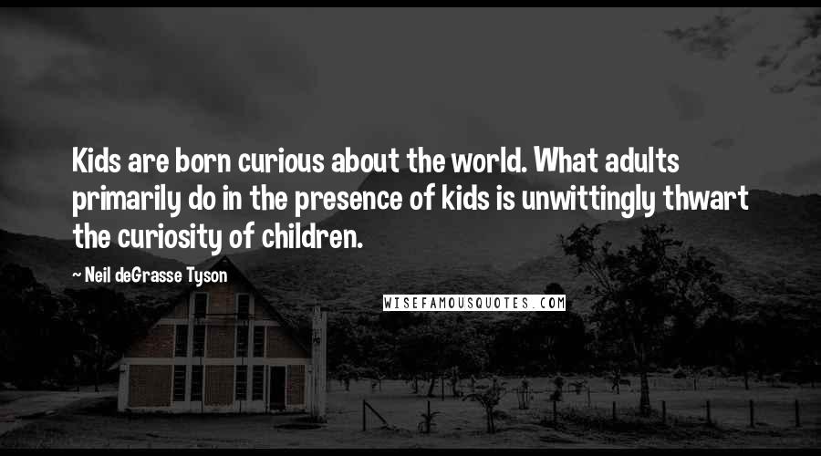 Neil DeGrasse Tyson Quotes: Kids are born curious about the world. What adults primarily do in the presence of kids is unwittingly thwart the curiosity of children.