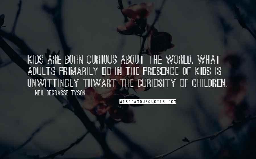 Neil DeGrasse Tyson Quotes: Kids are born curious about the world. What adults primarily do in the presence of kids is unwittingly thwart the curiosity of children.