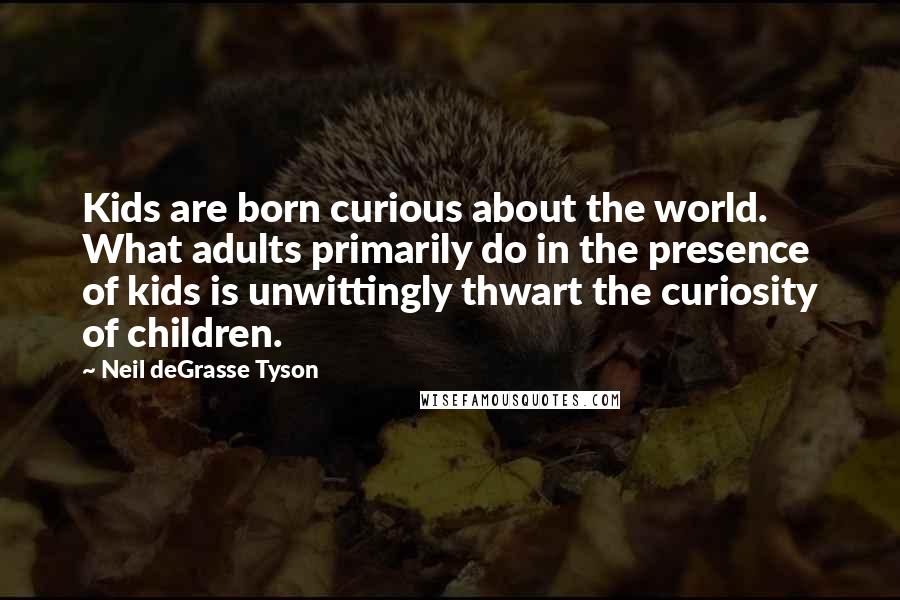 Neil DeGrasse Tyson Quotes: Kids are born curious about the world. What adults primarily do in the presence of kids is unwittingly thwart the curiosity of children.