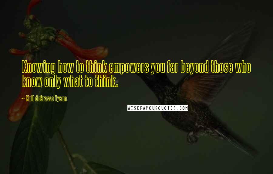 Neil DeGrasse Tyson Quotes: Knowing how to think empowers you far beyond those who know only what to think.