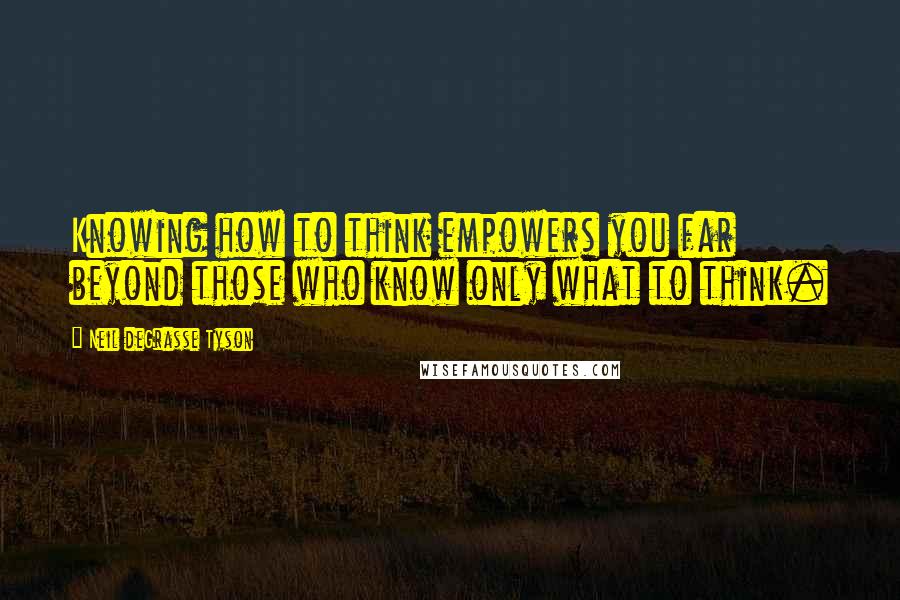 Neil DeGrasse Tyson Quotes: Knowing how to think empowers you far beyond those who know only what to think.