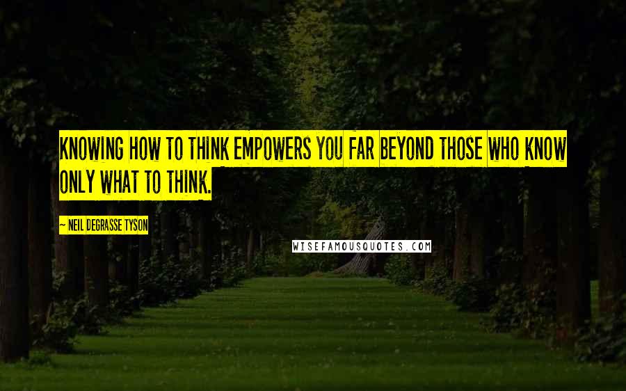 Neil DeGrasse Tyson Quotes: Knowing how to think empowers you far beyond those who know only what to think.