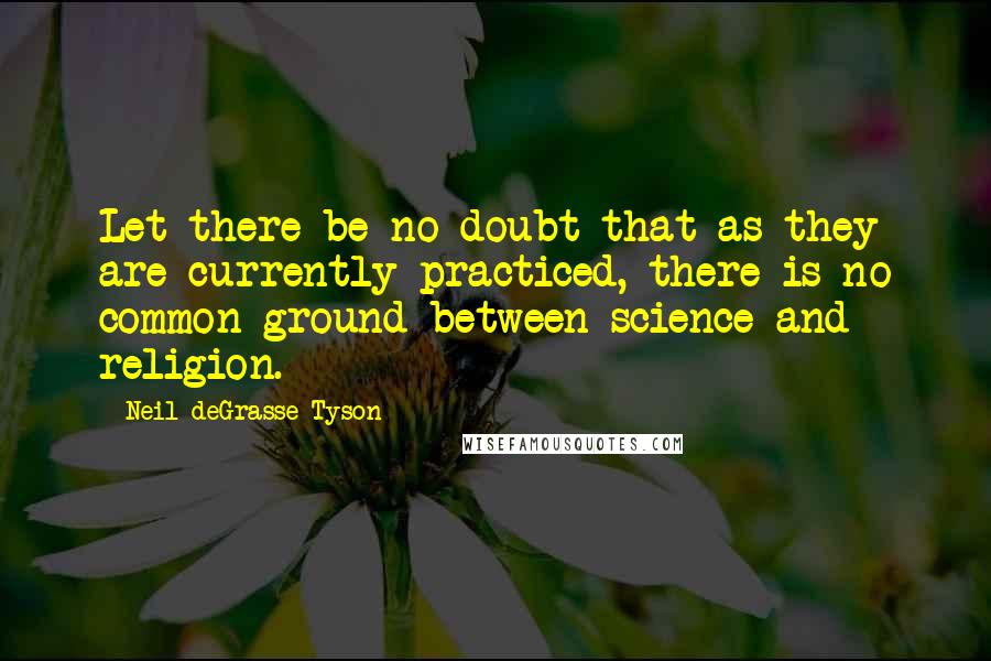 Neil DeGrasse Tyson Quotes: Let there be no doubt that as they are currently practiced, there is no common ground between science and religion.
