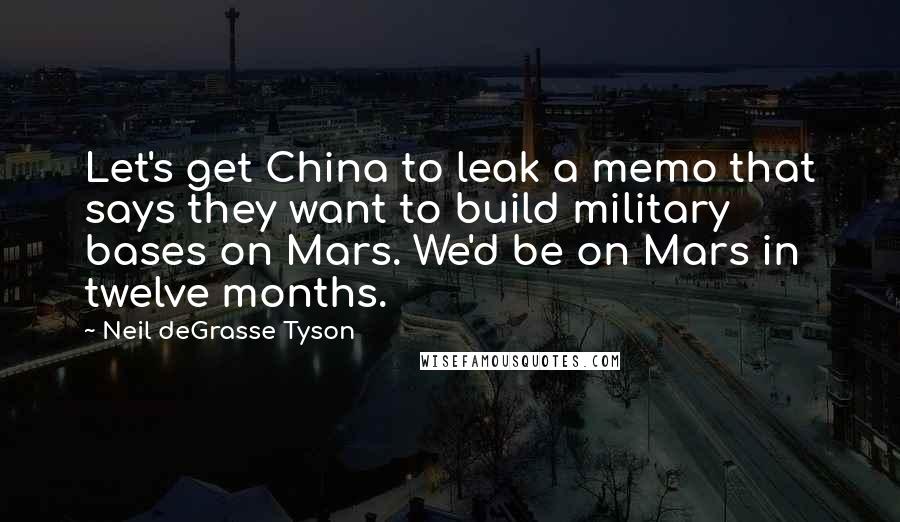 Neil DeGrasse Tyson Quotes: Let's get China to leak a memo that says they want to build military bases on Mars. We'd be on Mars in twelve months.