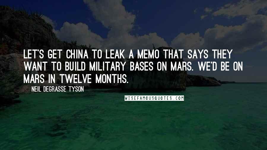 Neil DeGrasse Tyson Quotes: Let's get China to leak a memo that says they want to build military bases on Mars. We'd be on Mars in twelve months.