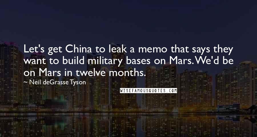 Neil DeGrasse Tyson Quotes: Let's get China to leak a memo that says they want to build military bases on Mars. We'd be on Mars in twelve months.
