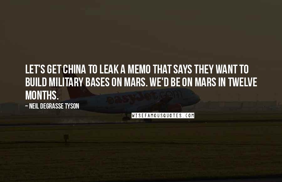 Neil DeGrasse Tyson Quotes: Let's get China to leak a memo that says they want to build military bases on Mars. We'd be on Mars in twelve months.