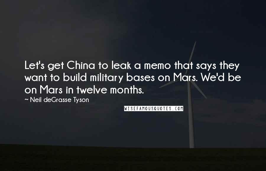Neil DeGrasse Tyson Quotes: Let's get China to leak a memo that says they want to build military bases on Mars. We'd be on Mars in twelve months.