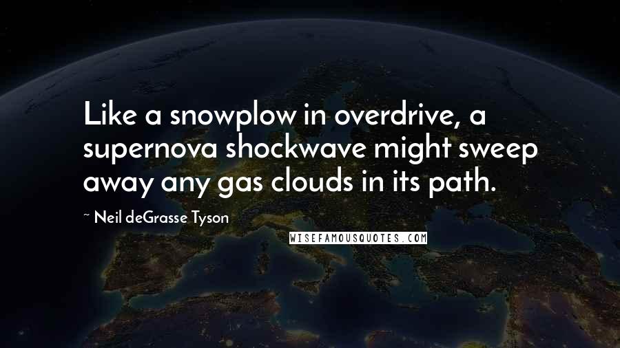 Neil DeGrasse Tyson Quotes: Like a snowplow in overdrive, a supernova shockwave might sweep away any gas clouds in its path.