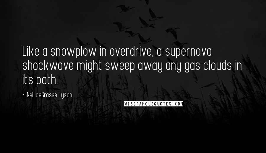 Neil DeGrasse Tyson Quotes: Like a snowplow in overdrive, a supernova shockwave might sweep away any gas clouds in its path.