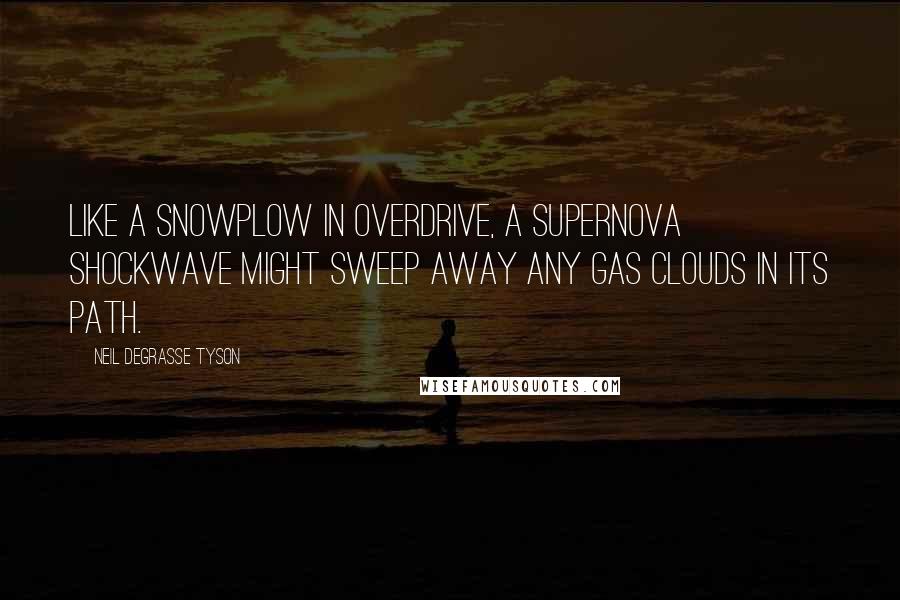 Neil DeGrasse Tyson Quotes: Like a snowplow in overdrive, a supernova shockwave might sweep away any gas clouds in its path.