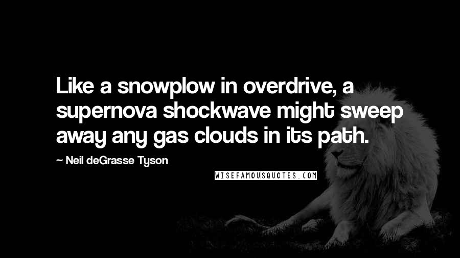 Neil DeGrasse Tyson Quotes: Like a snowplow in overdrive, a supernova shockwave might sweep away any gas clouds in its path.