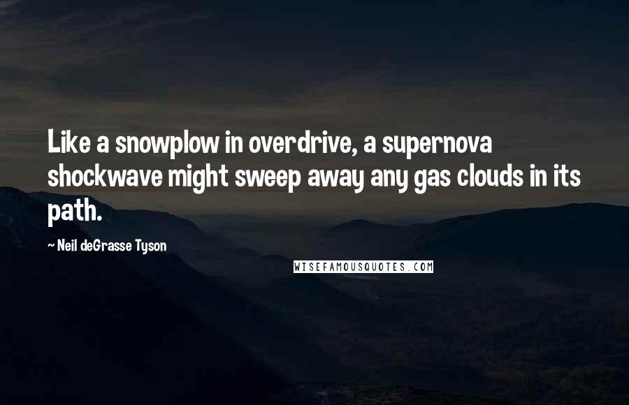 Neil DeGrasse Tyson Quotes: Like a snowplow in overdrive, a supernova shockwave might sweep away any gas clouds in its path.