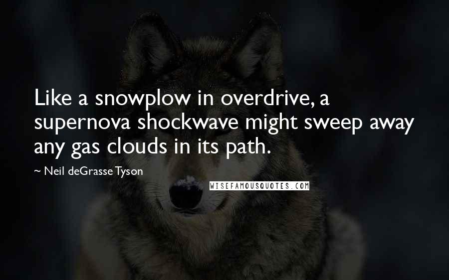 Neil DeGrasse Tyson Quotes: Like a snowplow in overdrive, a supernova shockwave might sweep away any gas clouds in its path.