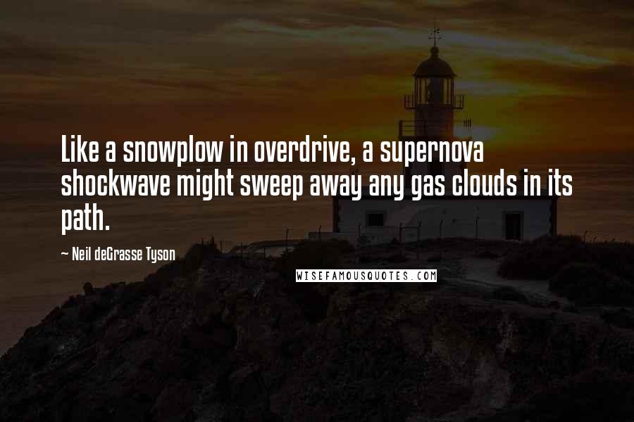 Neil DeGrasse Tyson Quotes: Like a snowplow in overdrive, a supernova shockwave might sweep away any gas clouds in its path.