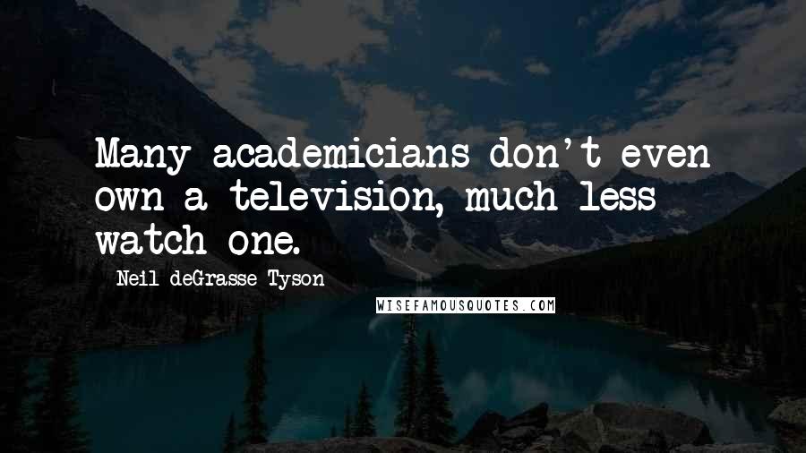 Neil DeGrasse Tyson Quotes: Many academicians don't even own a television, much less watch one.