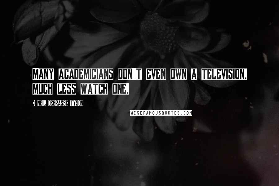 Neil DeGrasse Tyson Quotes: Many academicians don't even own a television, much less watch one.