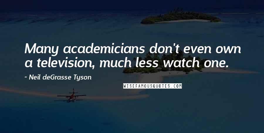 Neil DeGrasse Tyson Quotes: Many academicians don't even own a television, much less watch one.