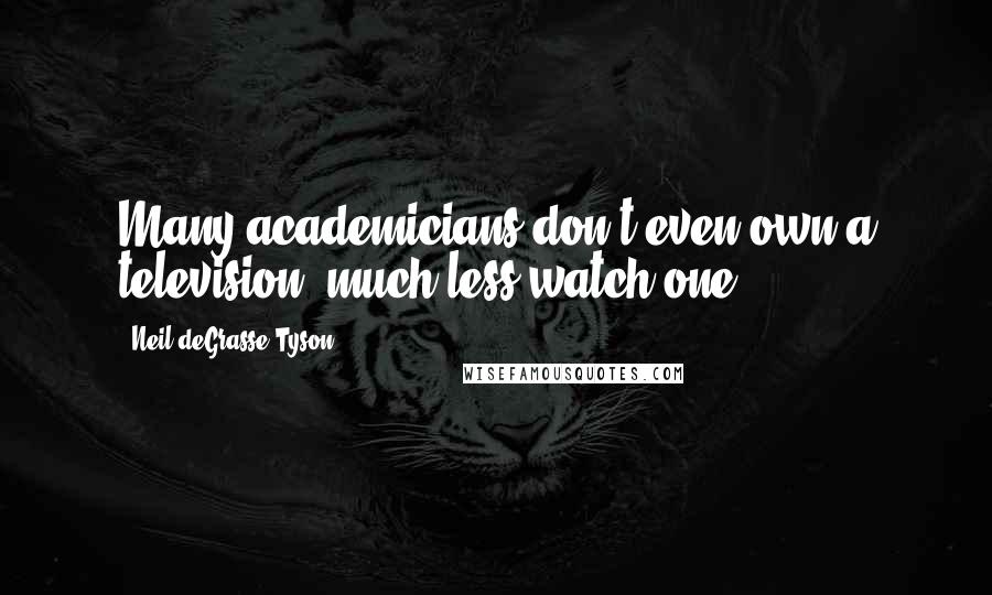 Neil DeGrasse Tyson Quotes: Many academicians don't even own a television, much less watch one.