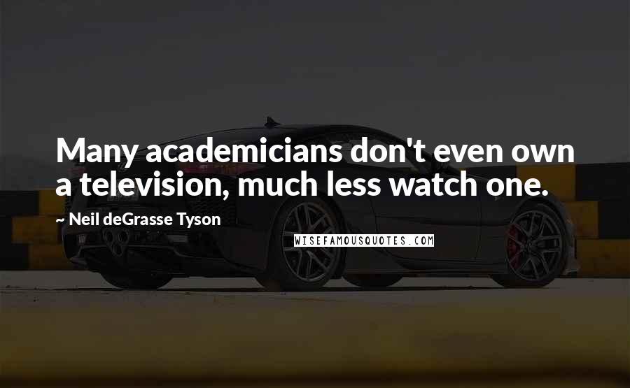 Neil DeGrasse Tyson Quotes: Many academicians don't even own a television, much less watch one.