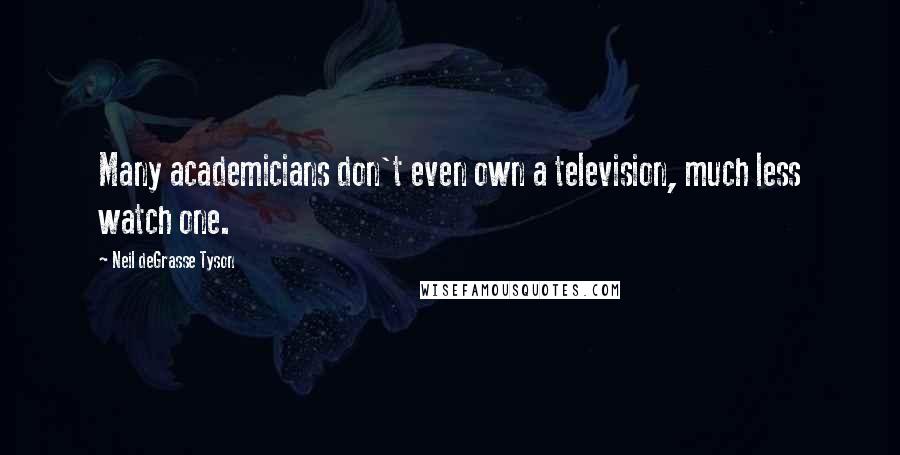 Neil DeGrasse Tyson Quotes: Many academicians don't even own a television, much less watch one.