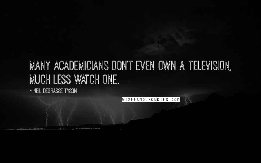 Neil DeGrasse Tyson Quotes: Many academicians don't even own a television, much less watch one.