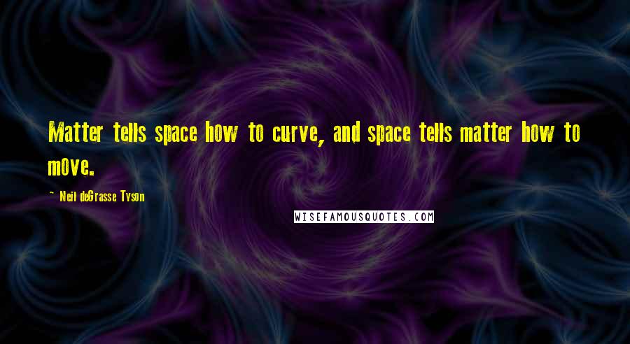 Neil DeGrasse Tyson Quotes: Matter tells space how to curve, and space tells matter how to move.