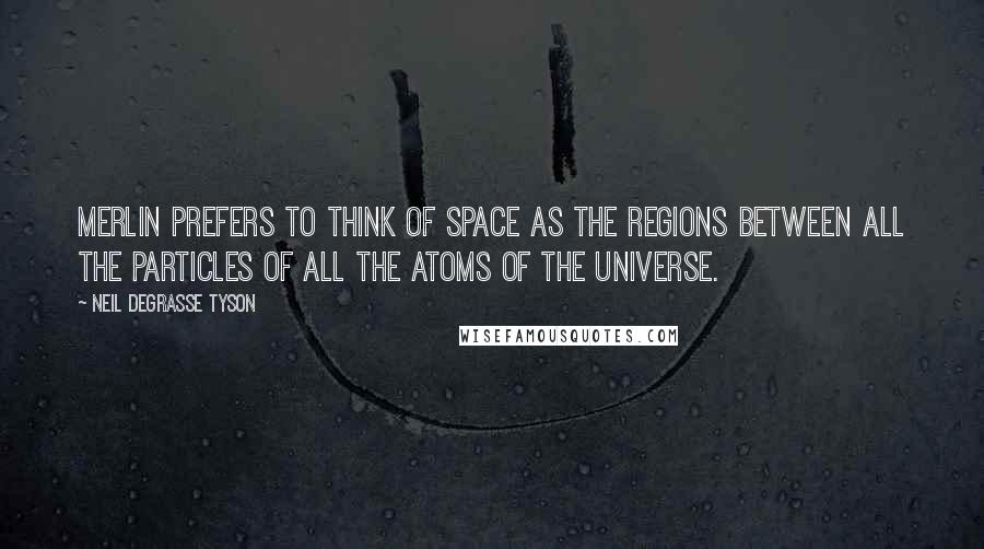 Neil DeGrasse Tyson Quotes: Merlin prefers to think of space as the regions between all the particles of all the atoms of the universe.