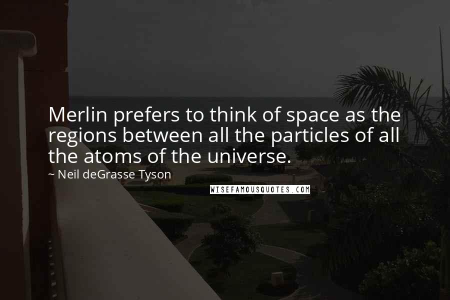 Neil DeGrasse Tyson Quotes: Merlin prefers to think of space as the regions between all the particles of all the atoms of the universe.